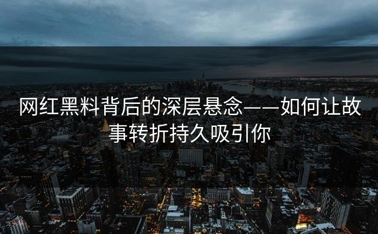 网红黑料背后的深层悬念——如何让故事转折持久吸引你
