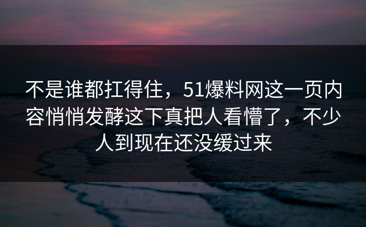 不是谁都扛得住，51爆料网这一页内容悄悄发酵这下真把人看懵了，不少人到现在还没缓过来