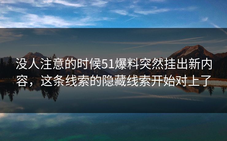 没人注意的时候51爆料突然挂出新内容，这条线索的隐藏线索开始对上了