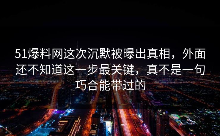 51爆料网这次沉默被曝出真相,外面还不知道这一步最关键,真不是一句巧合能带过的