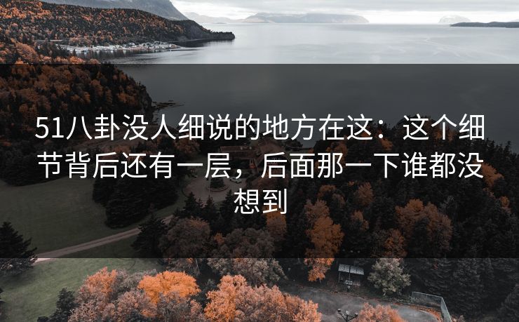 51八卦没人细说的地方在这：这个细节背后还有一层，后面那一下谁都没想到