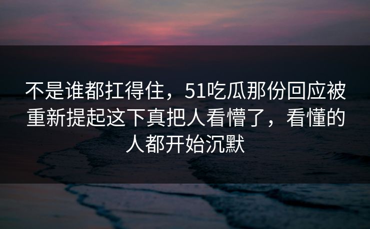 不是谁都扛得住，51吃瓜那份回应被重新提起这下真把人看懵了，看懂的人都开始沉默