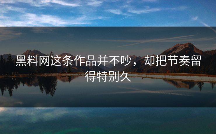 黑料网这条作品并不吵，却把节奏留得特别久