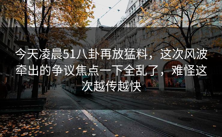 今天凌晨51八卦再放猛料，这次风波牵出的争议焦点一下全乱了，难怪这次越传越快