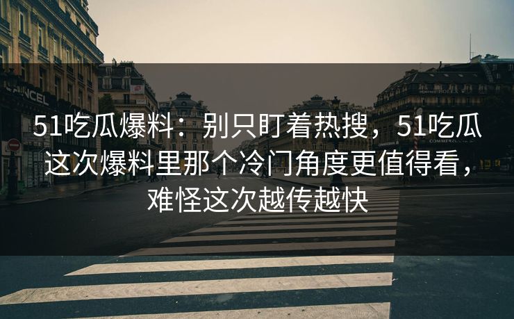 51吃瓜爆料：别只盯着热搜，51吃瓜这次爆料里那个冷门角度更值得看，难怪这次越传越快