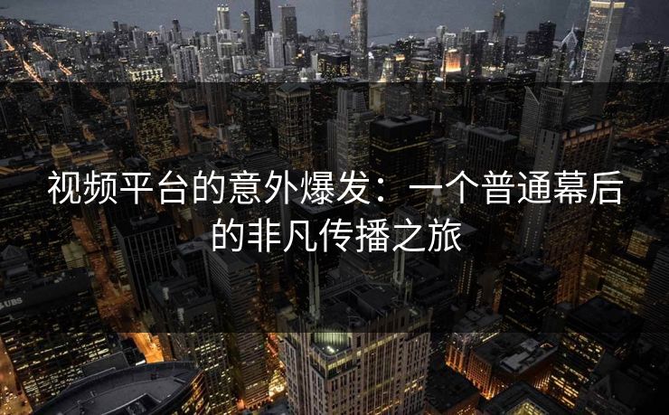 视频平台的意外爆发：一个普通幕后的非凡传播之旅