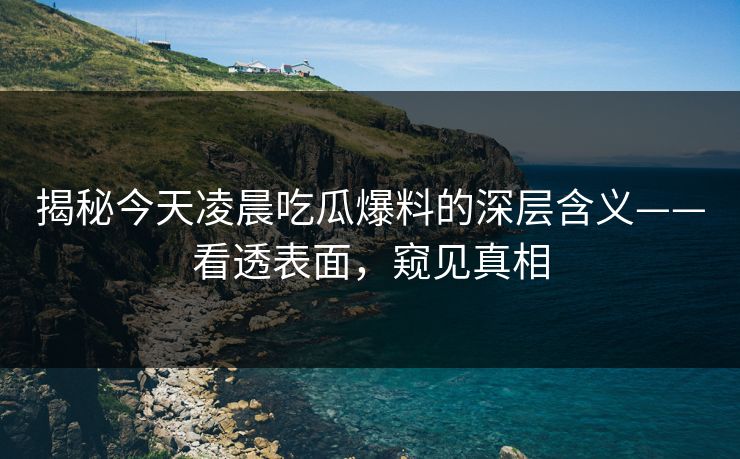 揭秘今天凌晨吃瓜爆料的深层含义——看透表面，窥见真相