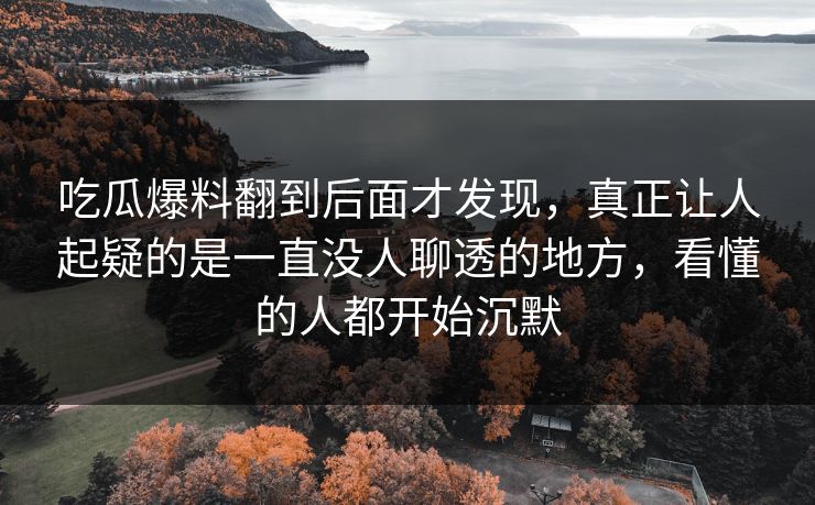 吃瓜爆料翻到后面才发现，真正让人起疑的是一直没人聊透的地方，看懂的人都开始沉默