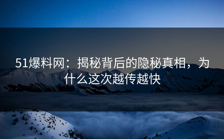 51爆料网：揭秘背后的隐秘真相，为什么这次越传越快
