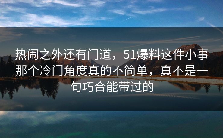 热闹之外还有门道，51爆料这件小事那个冷门角度真的不简单，真不是一句巧合能带过的