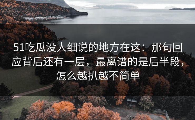 51吃瓜没人细说的地方在这：那句回应背后还有一层，最离谱的是后半段，怎么越扒越不简单