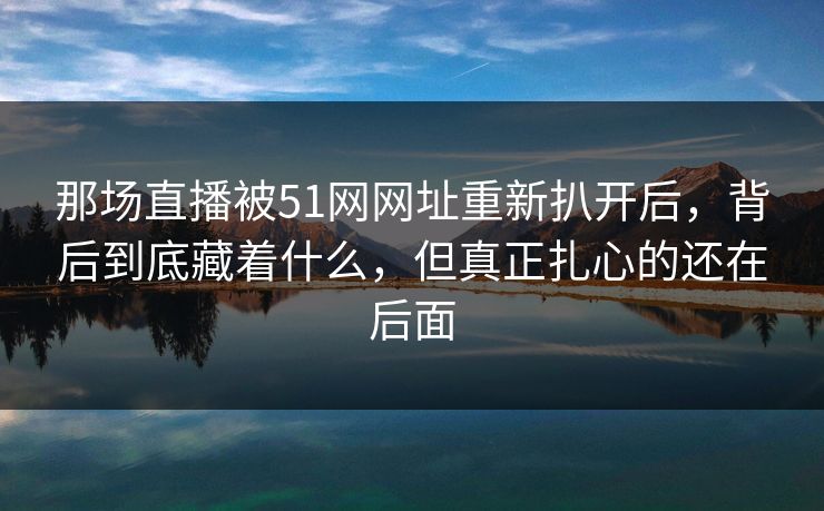 那场直播被51网网址重新扒开后，背后到底藏着什么，但真正扎心的还在后面