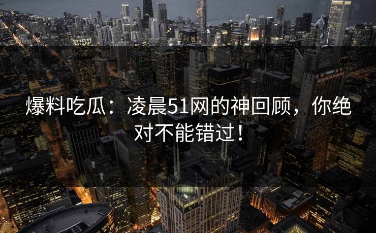 爆料吃瓜:凌晨51网的神回顾,你绝对不能错过! 爆料吃瓜:凌晨51网的神回顾,你绝对不能错过!