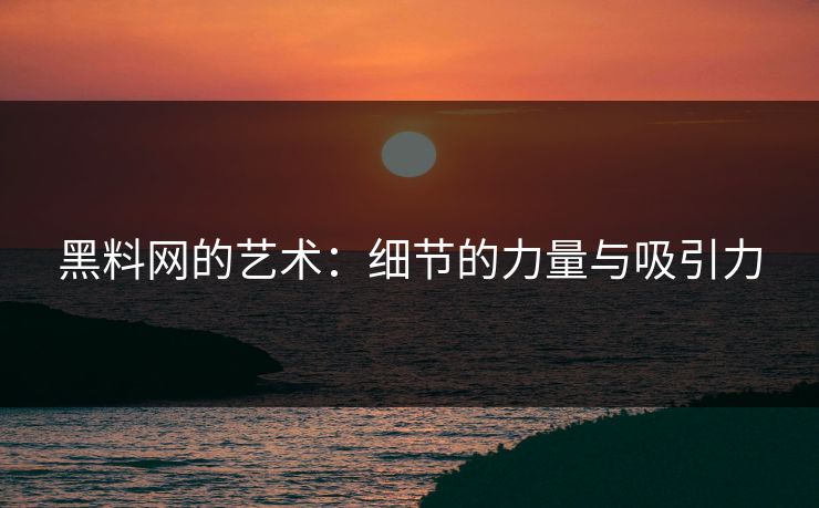 黑料网的艺术：细节的力量与吸引力