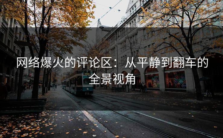 网络爆火的评论区:从平静到翻车的全景视角 网络爆火的评论区:从平静到翻车的全景视角