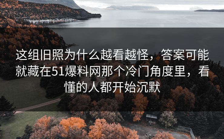 这组旧照为什么越看越怪，答案可能就藏在51爆料网那个冷门角度里，看懂的人都开始沉默