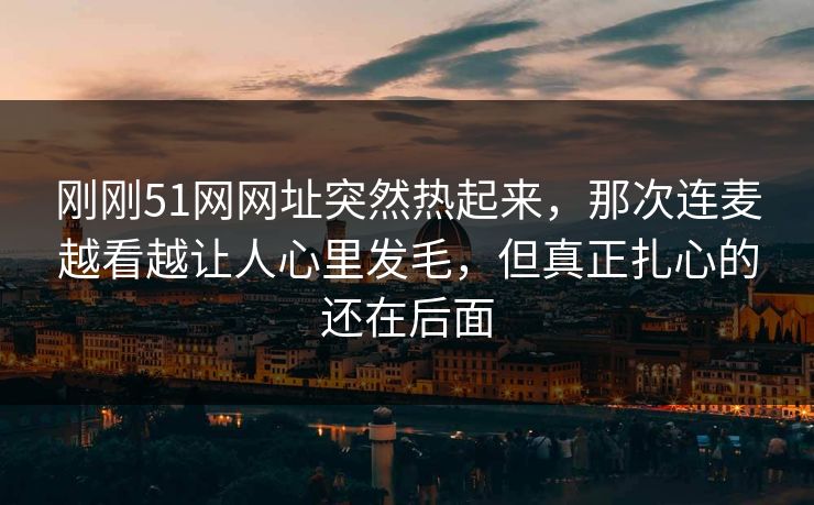 刚刚51网网址突然热起来，那次连麦越看越让人心里发毛，但真正扎心的还在后面