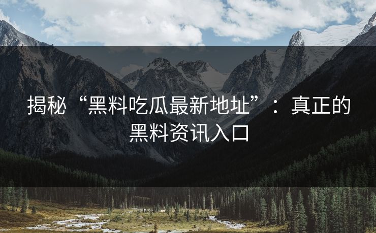 揭秘“黑料吃瓜最新地址”：真正的黑料资讯入口